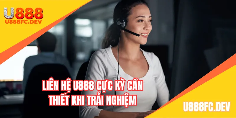 Liên hệ U888 cực kỳ cần thiết khi trải nghiệm